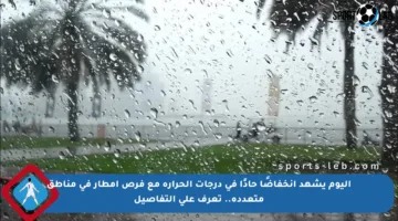 اليوم يشهد انخفاضًا حادًا في درجات الحرارة مع فرص أمطار في مناطق متعددة.. تعرف على التفاصيل